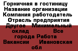 Горничная в гостиницу › Название организации ­ Компания-работодатель › Отрасль предприятия ­ Другое › Минимальный оклад ­ 18 000 - Все города Работа » Вакансии   . Ивановская обл.